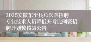 2025安徽东至县总医院招聘专业技术人员降低开考比例暨招聘计划数核减公告