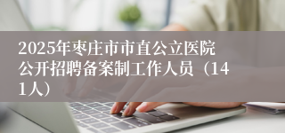 2025年枣庄市市直公立医院公开招聘备案制工作人员（141人）