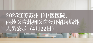 2025江苏苏州市中医医院、西苑医院苏州医院公开招聘编外人员公示（4月22日）