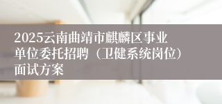 2025云南曲靖市麒麟区事业单位委托招聘（卫健系统岗位）面试方案
