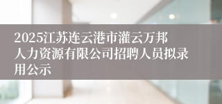 2025江苏连云港市灌云万邦人力资源有限公司招聘人员拟录用公示