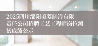 2025四川绵阳美菱制冷有限责任公司招聘工艺工程师岗位测试成绩公示