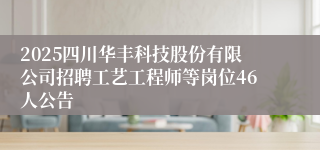 2025四川华丰科技股份有限公司招聘工艺工程师等岗位46人公告