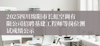 2025四川绵阳市长虹空调有限公司招聘基建工程师等岗位测试成绩公示