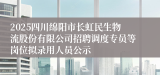 2025四川绵阳市长虹民生物流股份有限公司招聘调度专员等岗位拟录用人员公示