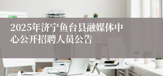 2025年济宁鱼台县融媒体中心公开招聘人员公告