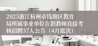 2025浙江杭州市钱塘区教育局所属事业单位在职教师直接考核招聘37人公告（4月批次）