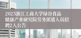 2025浙江工商大学绿谷食品健康产业研究院劳务派遣人员招聘2人公告