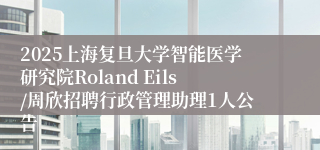 2025上海复旦大学智能医学研究院Roland Eils/周欣招聘行政管理助理1人公告