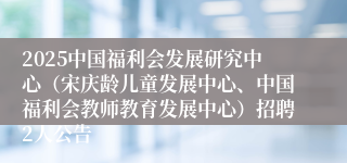 2025中国福利会发展研究中心（宋庆龄儿童发展中心、中国福利会教师教育发展中心）招聘2人公告