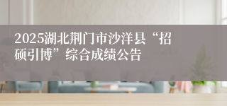 2025湖北荆门市沙洋县“招硕引博”综合成绩公告