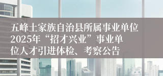 五峰土家族自治县所属事业单位2025年“招才兴业”事业单位人才引进体检、考察公告