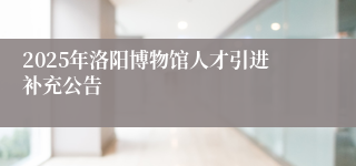 2025年洛阳博物馆人才引进补充公告
