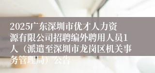 2025广东深圳市优才人力资源有限公司招聘编外聘用人员1人（派遣至深圳市龙岗区机关事务管理局）公告