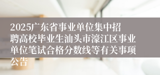 2025广东省事业单位集中招聘高校毕业生汕头市濠江区事业单位笔试合格分数线等有关事项公告