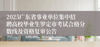 2025广东省事业单位集中招聘高校毕业生罗定市考试合格分数线及资格复审公告