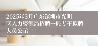 2025年3月广东深圳市光明区人力资源局招聘一般专干拟聘人员公示