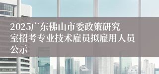 2025广东佛山市委政策研究室招考专业技术雇员拟雇用人员公示
