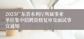 2025广东省水利厅所属事业单位集中招聘资格复审及面试事宜通知