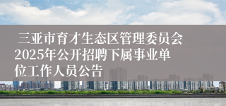  三亚市育才生态区管理委员会2025年公开招聘下属事业单位工作人员公告