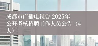 成都市广播电视台 2025年公开考核招聘工作人员公告（4人）
