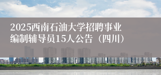 2025西南石油大学招聘事业编制辅导员15人公告（四川）