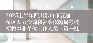 2025上半年四川乐山市五通桥区人力资源和社会保障局考核招聘事业单位工作人员（第一批）体检结论公告