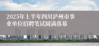 2025年上半年四川泸州市事业单位招聘笔试圆满落幕
