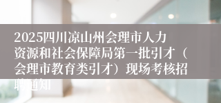 2025四川凉山州会理市人力资源和社会保障局第一批引才（会理市教育类引才）现场考核招聘通知
