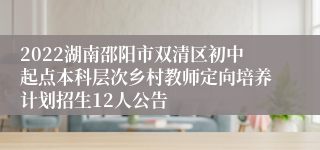 2022湖南邵阳市双清区初中起点本科层次乡村教师定向培养计划招生12人公告