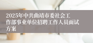 2025年中共曲靖市委社会工作部事业单位招聘工作人员面试方案