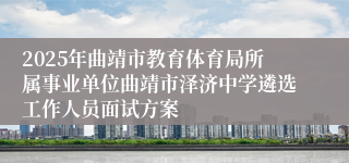 2025年曲靖市教育体育局所属事业单位曲靖市泽济中学遴选工作人员面试方案