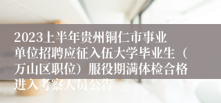 2023上半年贵州铜仁市事业单位招聘应征入伍大学毕业生（万山区职位）服役期满体检合格进入考察人员公告
