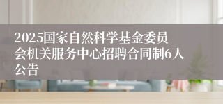 2025国家自然科学基金委员会机关服务中心招聘合同制6人公告