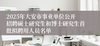 2025年大安市事业单位公开招聘硕士研究生和博士研究生首批拟聘用人员名单