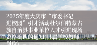 2025年度大庆市“市委书记进校园”引才活动杜尔伯特蒙古族自治县事业单位人才引进现场资格确认的通知(县属学校教师岗位)