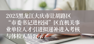 2025黑龙江大庆市让胡路区“市委书记进校园”区直机关事业单位人才引进拟递补进入考核与体检人员公示