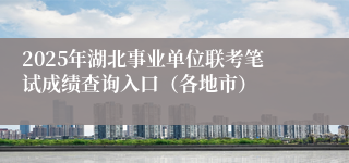 2025年湖北事业单位联考笔试成绩查询入口（各地市）