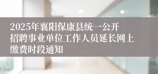 2025年襄阳保康县统一公开招聘事业单位工作人员延长网上缴费时段通知