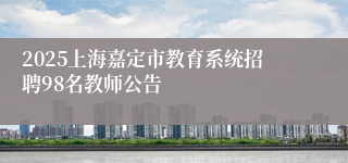 2025上海嘉定市教育系统招聘98名教师公告