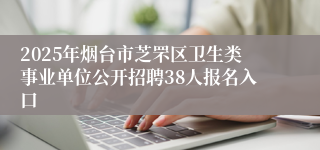 2025年烟台市芝罘区卫生类事业单位公开招聘38人报名入口