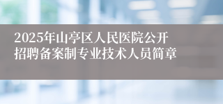 2025年山亭区人民医院公开招聘备案制专业技术人员简章