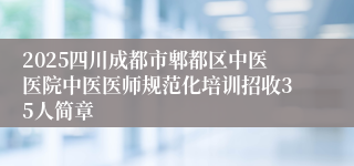 2025四川成都市郫都区中医医院中医医师规范化培训招收35人简章