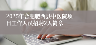 2025年合肥肥西县中医院项目工作人员招聘2人简章