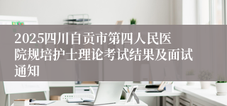 2025四川自贡市第四人民医院规培护士理论考试结果及面试通知
