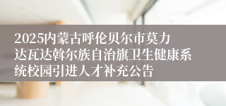2025内蒙古呼伦贝尔市莫力达瓦达斡尔族自治旗卫生健康系统校园引进人才补充公告