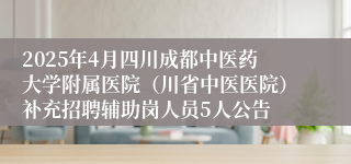 2025年4月四川成都中医药大学附属医院（川省中医医院）补充招聘辅助岗人员5人公告