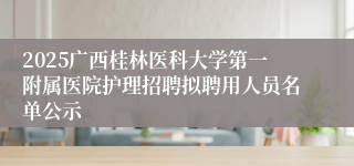 2025广西桂林医科大学第一附属医院护理招聘拟聘用人员名单公示