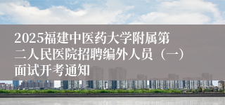 2025福建中医药大学附属第二人民医院招聘编外人员（一）面试开考通知