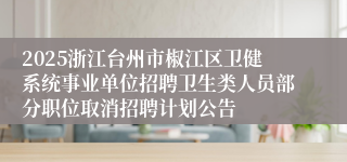 2025浙江台州市椒江区卫健系统事业单位招聘卫生类人员部分职位取消招聘计划公告